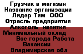 Грузчик в магазин › Название организации ­ Лидер Тим, ООО › Отрасль предприятия ­ Алкоголь, напитки › Минимальный оклад ­ 20 500 - Все города Работа » Вакансии   . Владимирская обл.,Вязниковский р-н